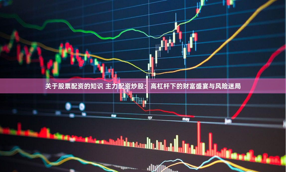 关于股票配资的知识 主力配资炒股：高杠杆下的财富盛宴与风险迷局