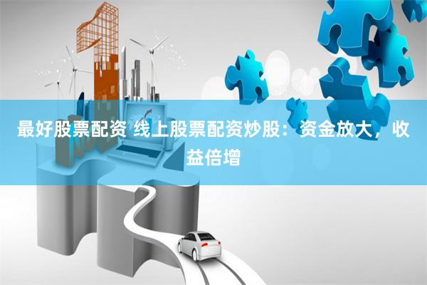 最好股票配资 线上股票配资炒股：资金放大，收益倍增