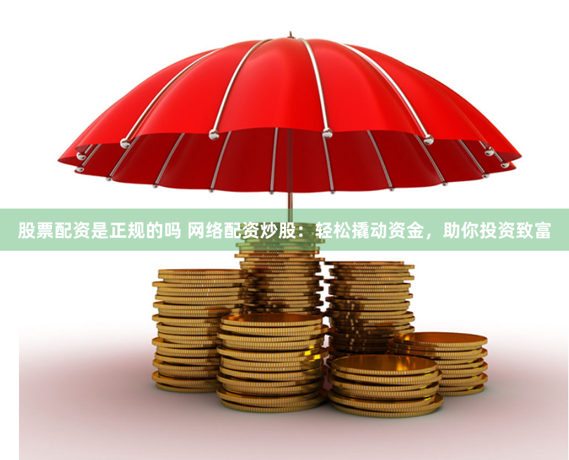 股票配资是正规的吗 网络配资炒股：轻松撬动资金，助你投资致富
