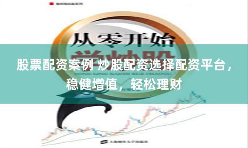 股票配资案例 炒股配资选择配资平台，稳健增值，轻松理财