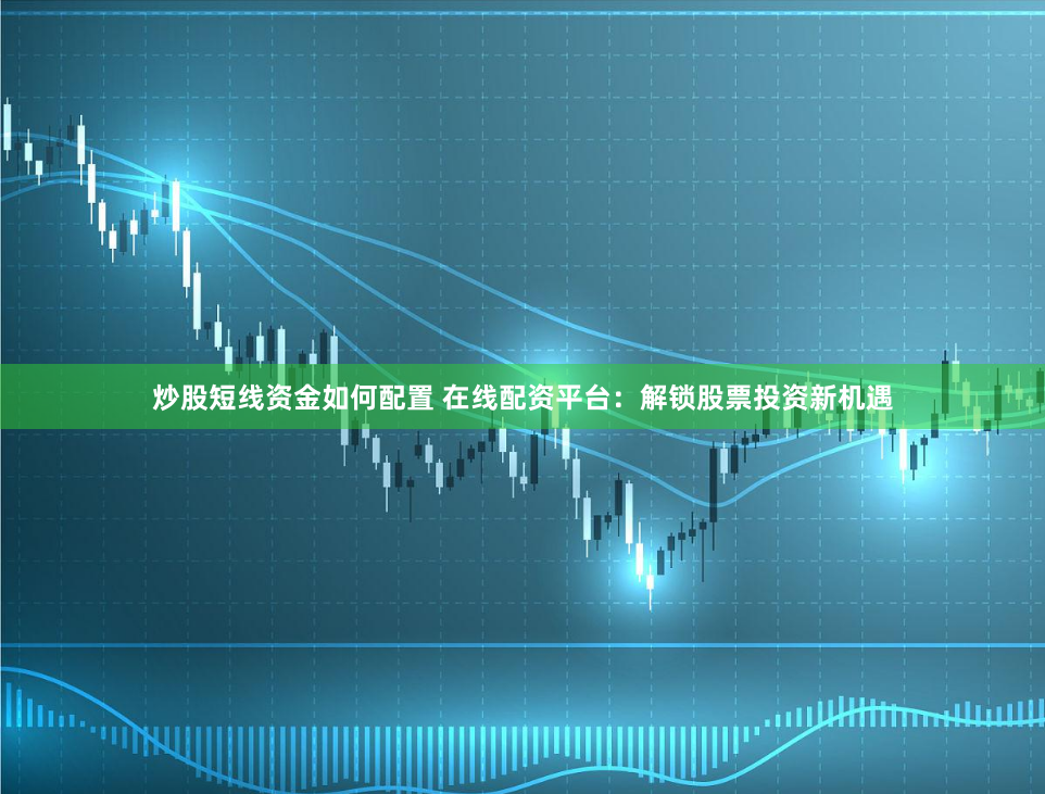 炒股短线资金如何配置 在线配资平台：解锁股票投资新机遇