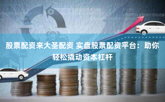 股票配资来大圣配资 实盘股票配资平台：助你轻松撬动资本杠杆