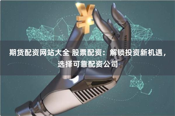 期货配资网站大全 股票配资：解锁投资新机遇，选择可靠配资公司