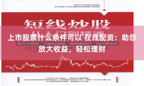 上市股票什么条件可以 在线配资:助您放大收益,轻松理财