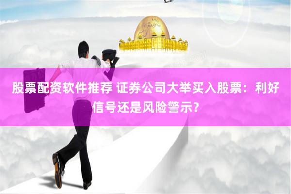 股票配资软件推荐 证券公司大举买入股票：利好信号还是风险警示？
