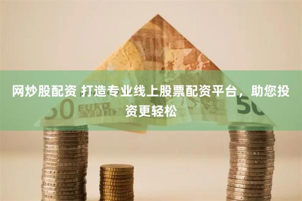 网炒股配资 打造专业线上股票配资平台，助您投资更轻松