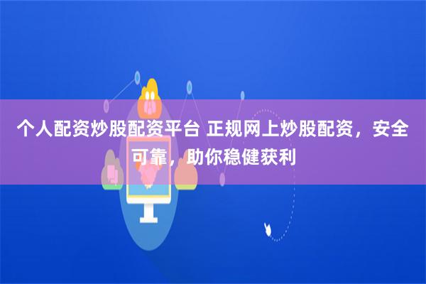 个人配资炒股配资平台 正规网上炒股配资，安全可靠，助你稳健获利