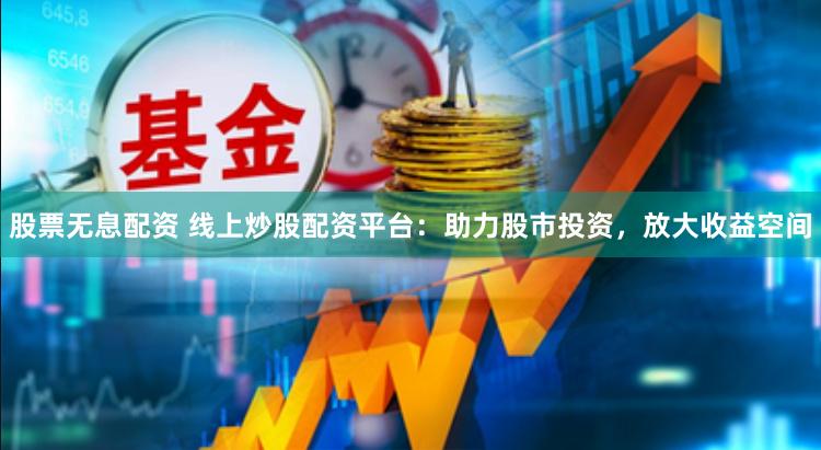 股票无息配资 线上炒股配资平台：助力股市投资，放大收益空间