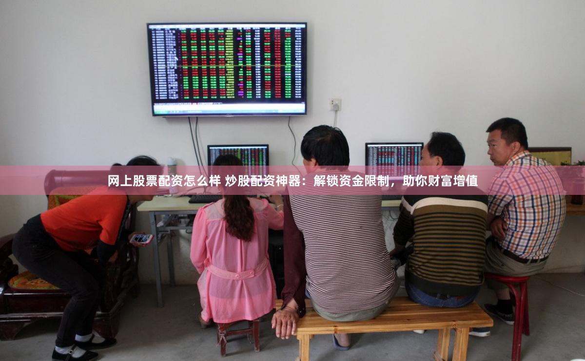 网上股票配资怎么样 炒股配资神器：解锁资金限制，助你财富增值