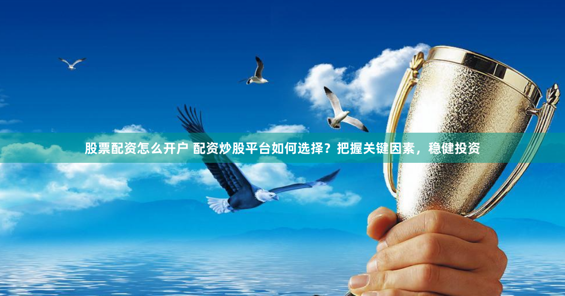 股票配资怎么开户 配资炒股平台如何选择？把握关键因素，稳健投资