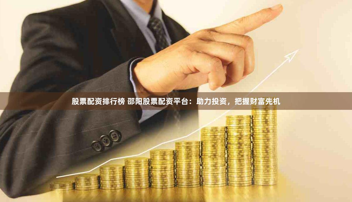 股票配资排行榜 邵阳股票配资平台：助力投资，把握财富先机
