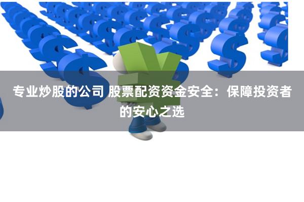 专业炒股的公司 股票配资资金安全：保障投资者的安心之选