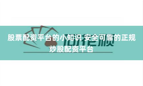股票配资平台的小知识 安全可靠的正规炒股配资平台