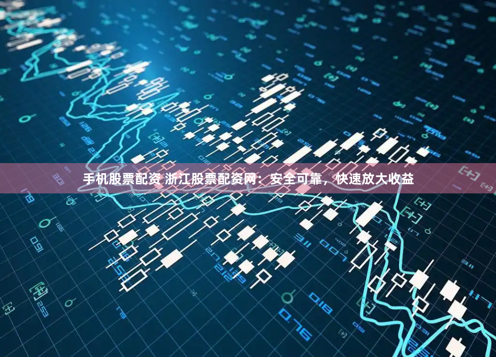 手机股票配资 浙江股票配资网：安全可靠，快速放大收益