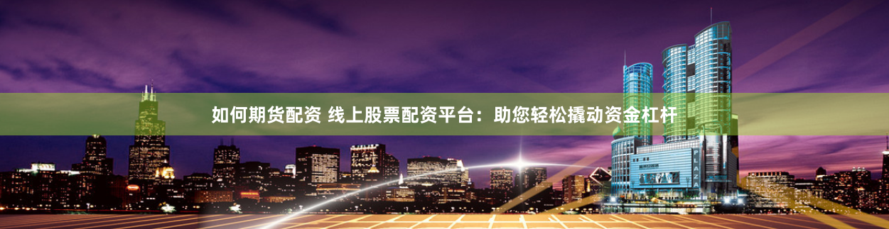 如何期货配资 线上股票配资平台：助您轻松撬动资金杠杆