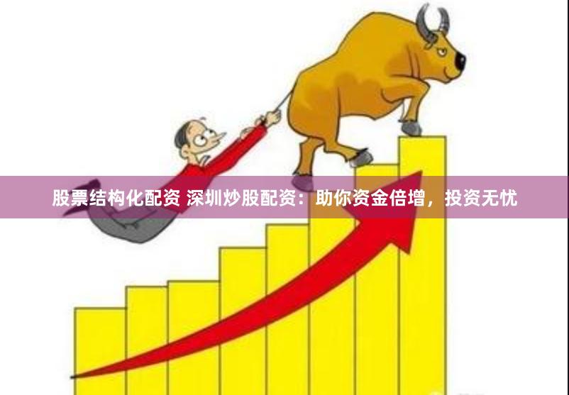 股票结构化配资 深圳炒股配资：助你资金倍增，投资无忧