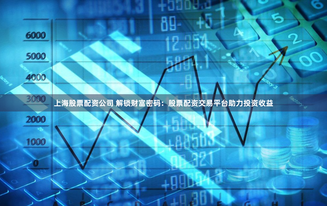 上海股票配资公司 解锁财富密码：股票配资交易平台助力投资收益