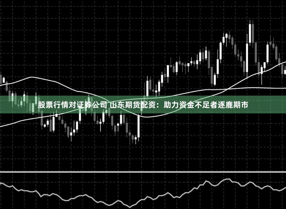 股票行情对证券公司 山东期货配资:助力资金不足者逐鹿期市