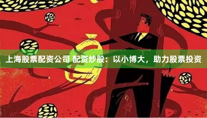 上海股票配资公司 配资炒股：以小博大，助力股票投资