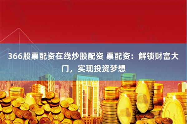 366股票配资在线炒股配资 票配资：解锁财富大门，实现投资梦想