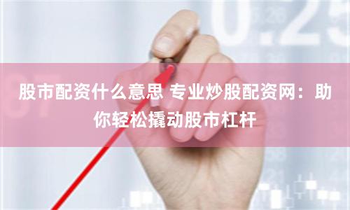 股市配资什么意思 专业炒股配资网：助你轻松撬动股市杠杆