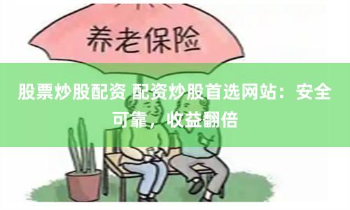 股票炒股配资 配资炒股首选网站：安全可靠，收益翻倍