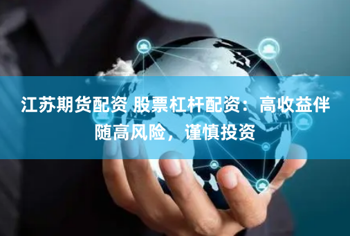 江苏期货配资 股票杠杆配资：高收益伴随高风险，谨慎投资