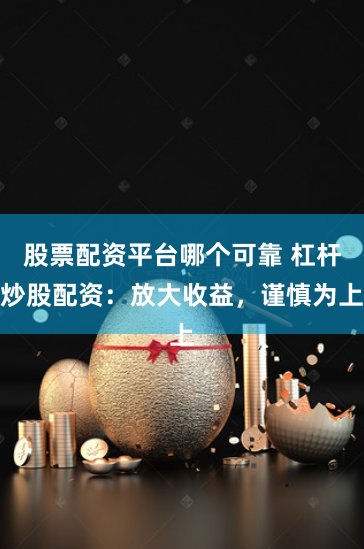 股票配资平台哪个可靠 杠杆炒股配资:放大收益,谨慎为上