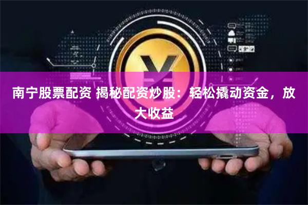 南宁股票配资 揭秘配资炒股：轻松撬动资金，放大收益