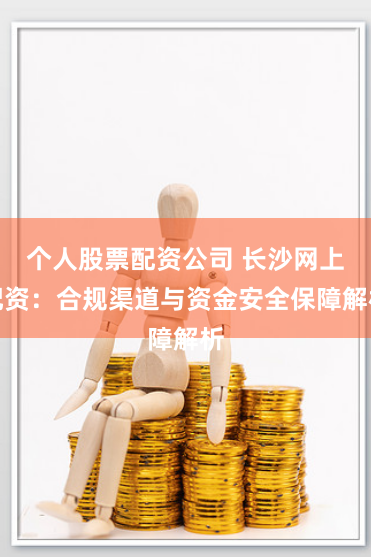 个人股票配资公司 长沙网上配资:合规渠道与资金安全保障解析